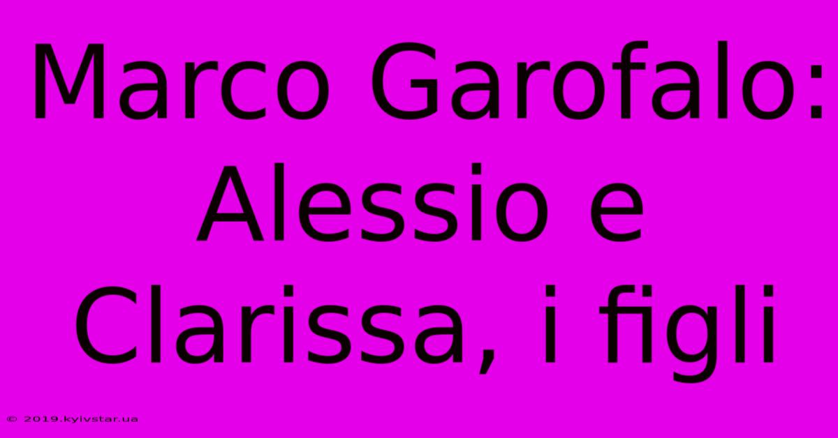 Marco Garofalo: Alessio E Clarissa, I Figli