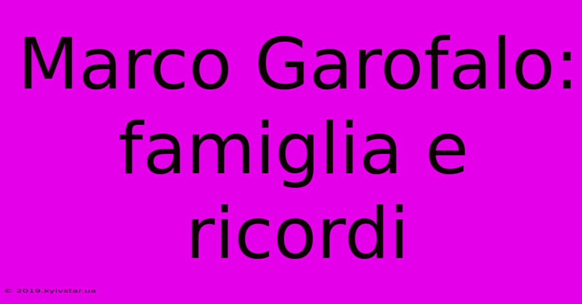 Marco Garofalo: Famiglia E Ricordi