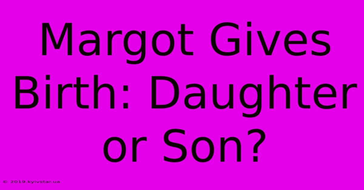 Margot Gives Birth: Daughter Or Son? 