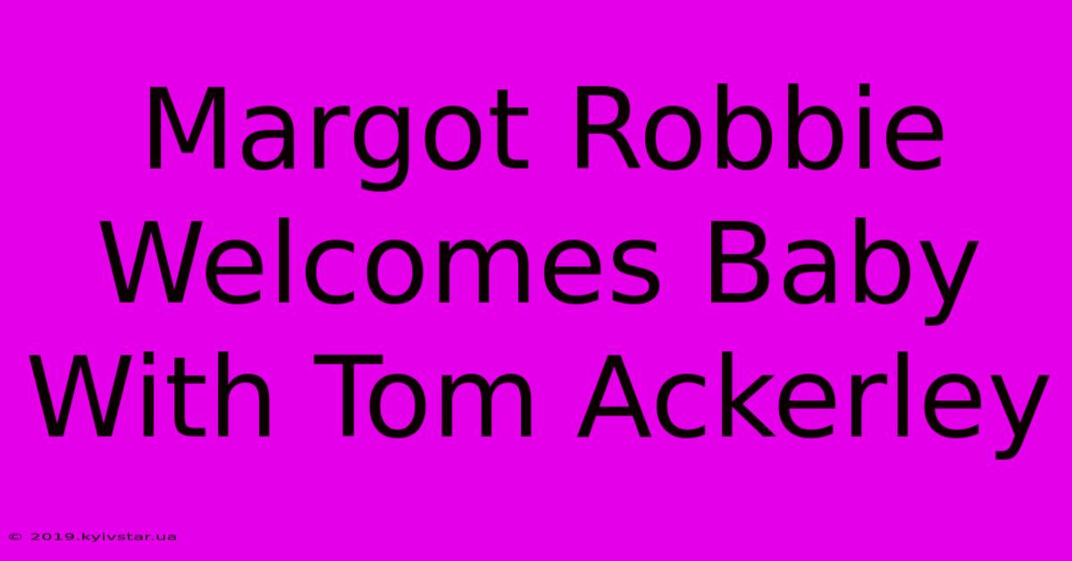 Margot Robbie Welcomes Baby With Tom Ackerley