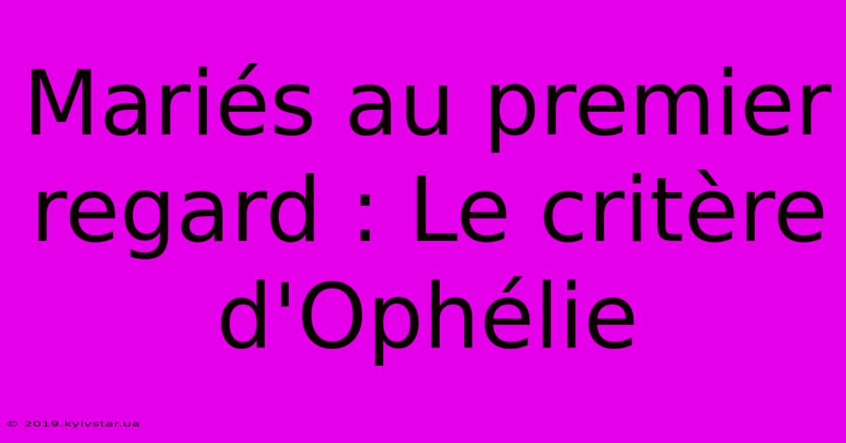 Mariés Au Premier Regard : Le Critère D'Ophélie