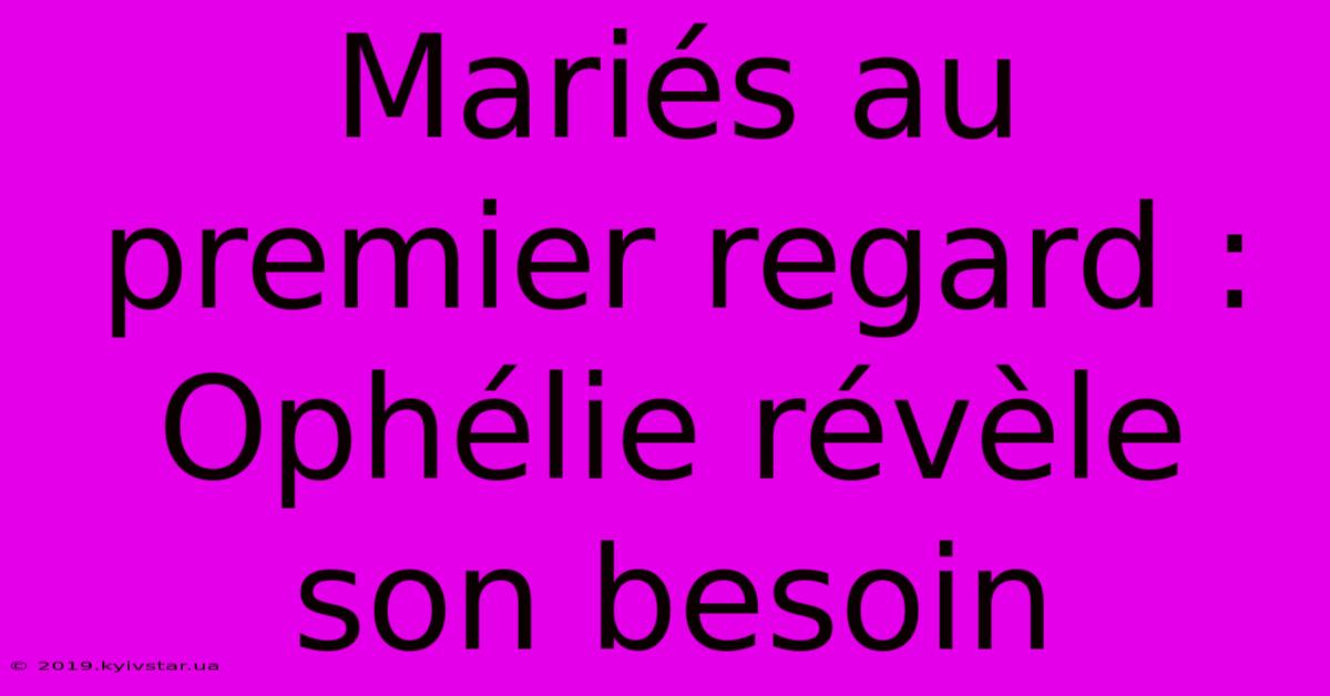 Mariés Au Premier Regard : Ophélie Révèle Son Besoin