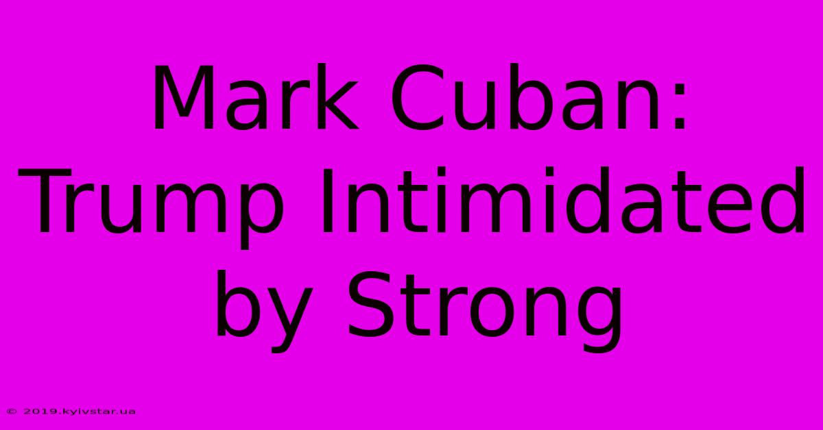 Mark Cuban: Trump Intimidated By Strong