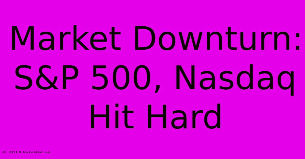 Market Downturn: S&P 500, Nasdaq Hit Hard