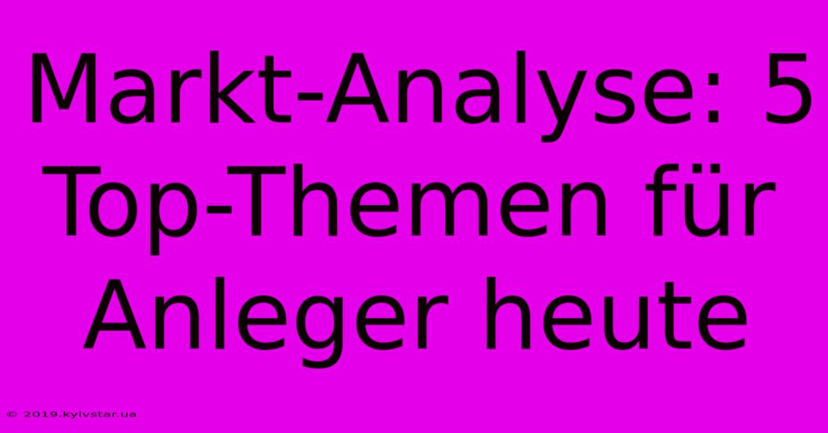 Markt-Analyse: 5 Top-Themen Für Anleger Heute