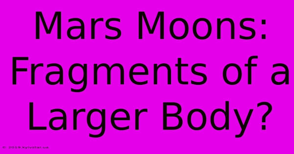 Mars Moons: Fragments Of A Larger Body?