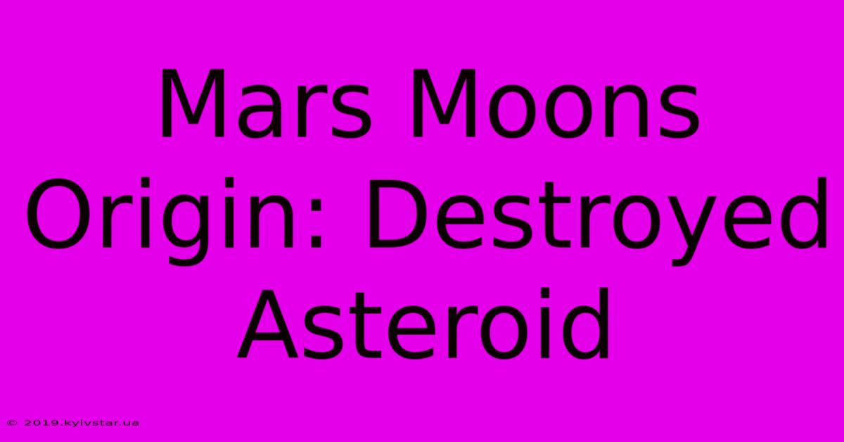 Mars Moons Origin: Destroyed Asteroid