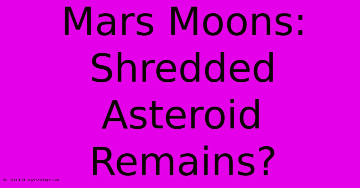 Mars Moons: Shredded Asteroid Remains?