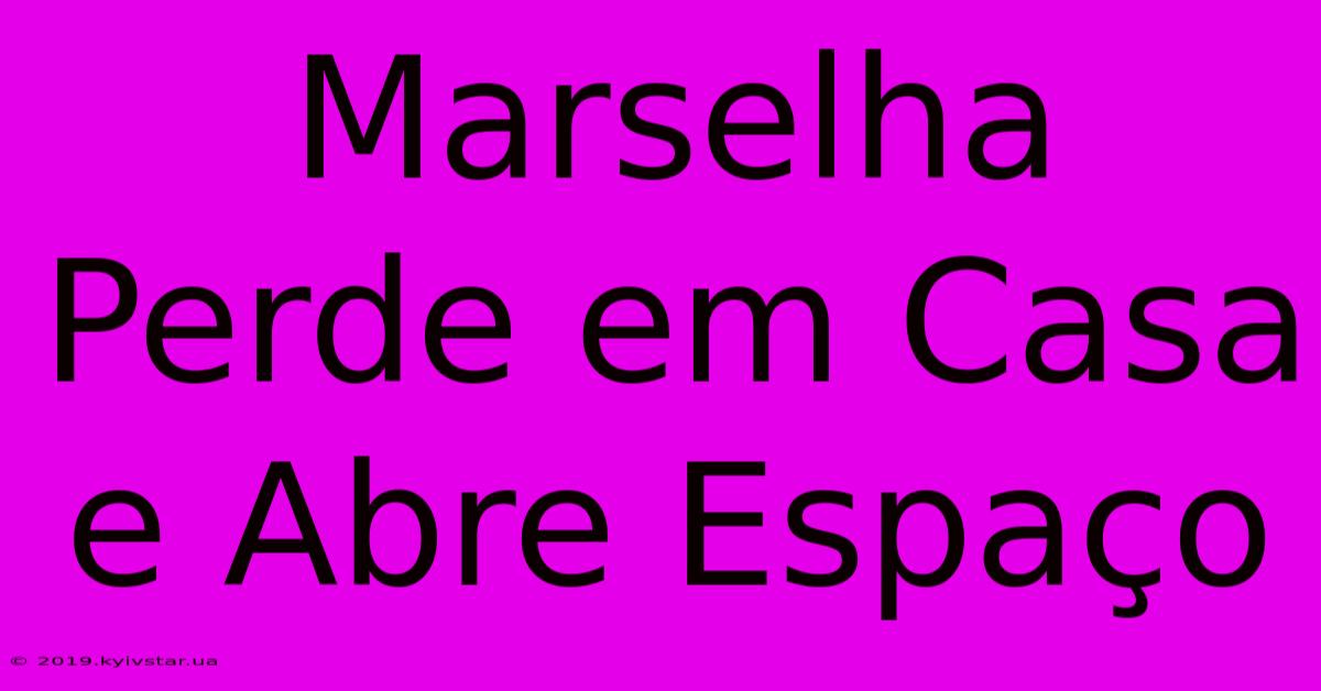 Marselha Perde Em Casa E Abre Espaço