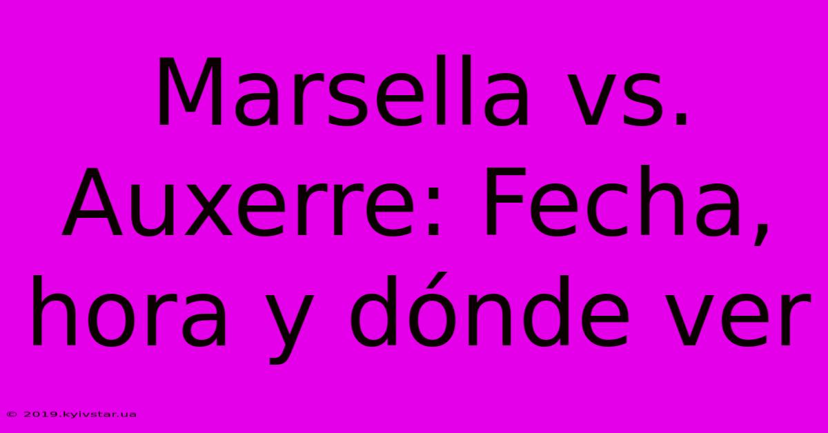 Marsella Vs. Auxerre: Fecha, Hora Y Dónde Ver