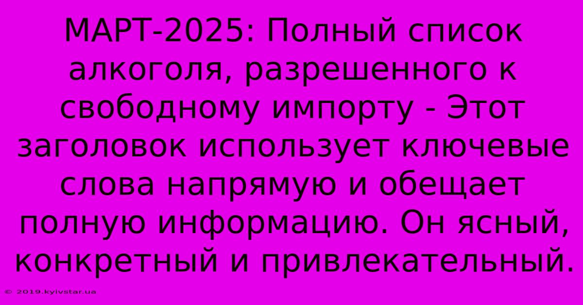 МАРТ-2025: Полный Список Алкоголя, Разрешенного К Свободному Импорту - Этот Заголовок Использует Ключевые Слова Напрямую И Обещает Полную Информацию. Он Ясный, Конкретный И Привлекательный.