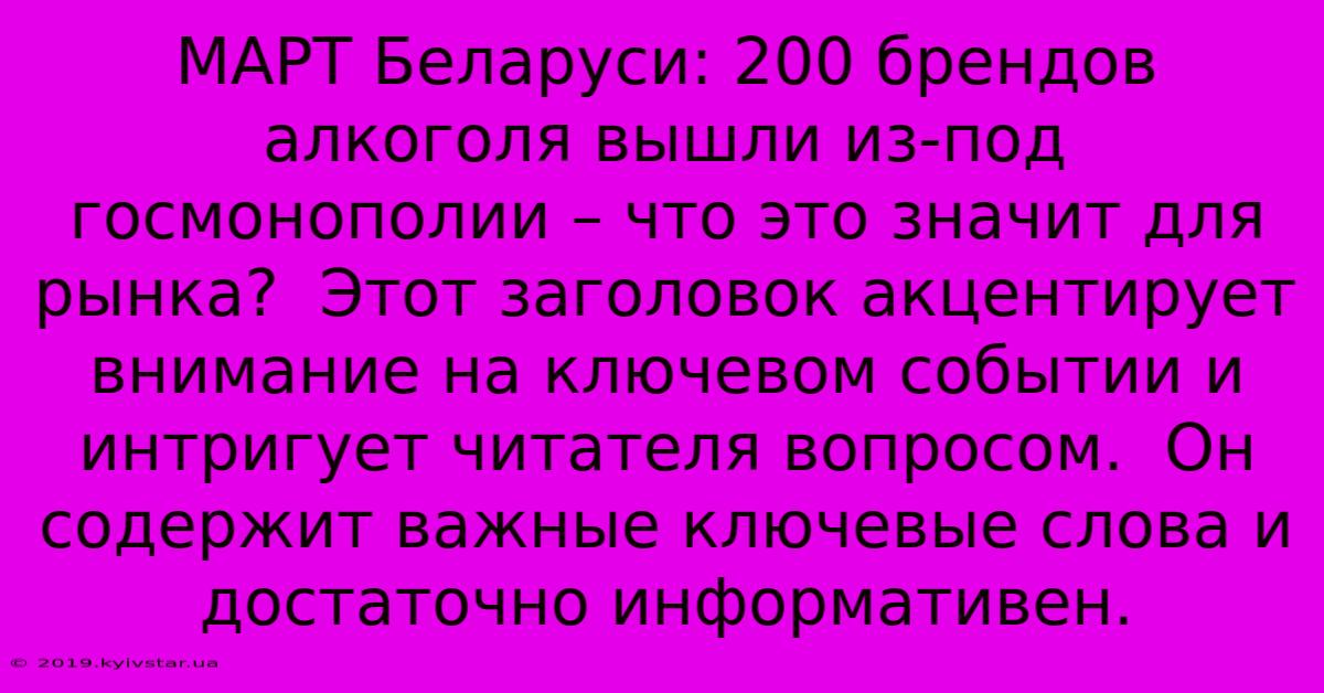 МАРТ Беларуси: 200 Брендов Алкоголя Вышли Из-под Госмонополии – Что Это Значит Для Рынка?  Этот Заголовок Акцентирует Внимание На Ключевом Событии И Интригует Читателя Вопросом.  Он Содержит Важные Ключевые Слова И Достаточно Информативен.