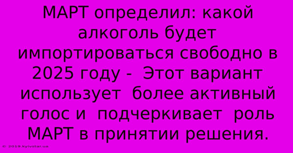 МАРТ Определил: Какой Алкоголь Будет Импортироваться Свободно В 2025 Году -  Этот Вариант Использует  Более Активный Голос И  Подчеркивает  Роль МАРТ В Принятии Решения.