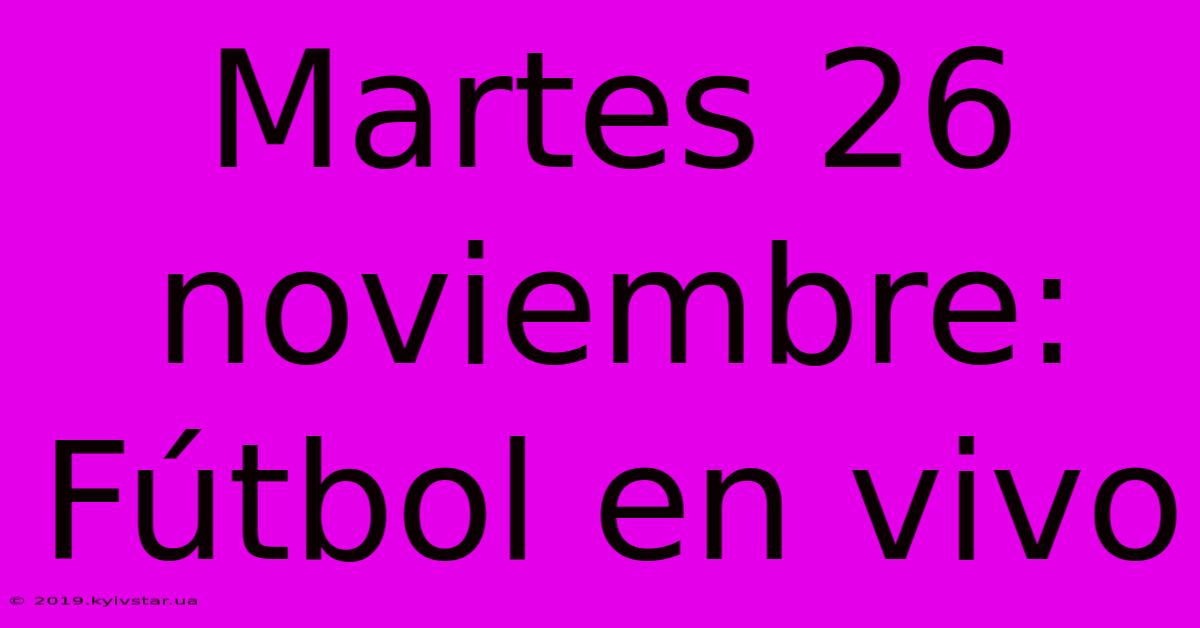 Martes 26 Noviembre: Fútbol En Vivo