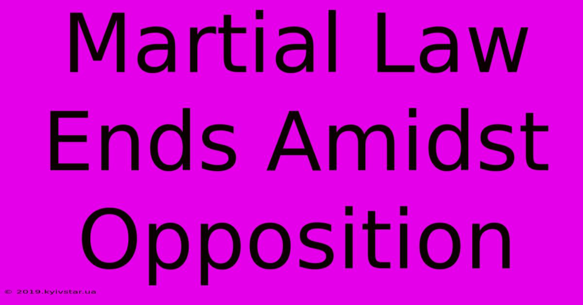 Martial Law Ends Amidst Opposition