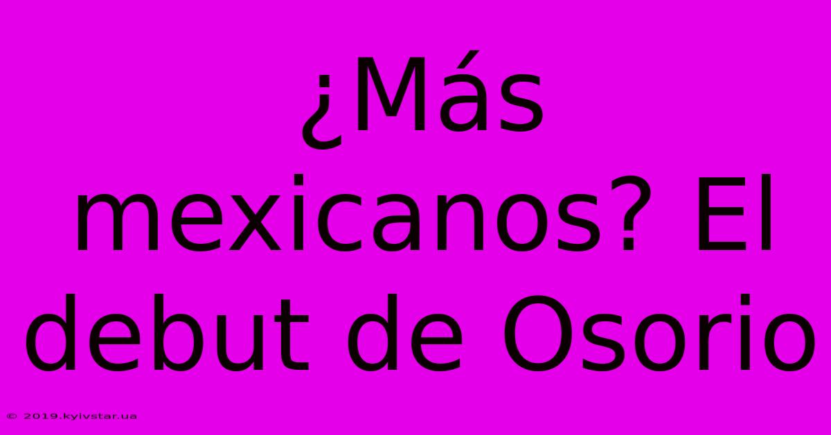 ¿Más Mexicanos? El Debut De Osorio