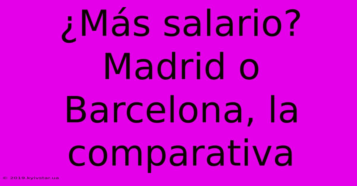 ¿Más Salario? Madrid O Barcelona, La Comparativa