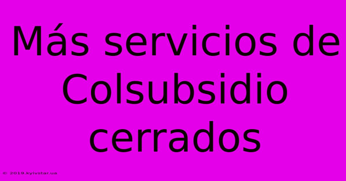 Más Servicios De Colsubsidio Cerrados