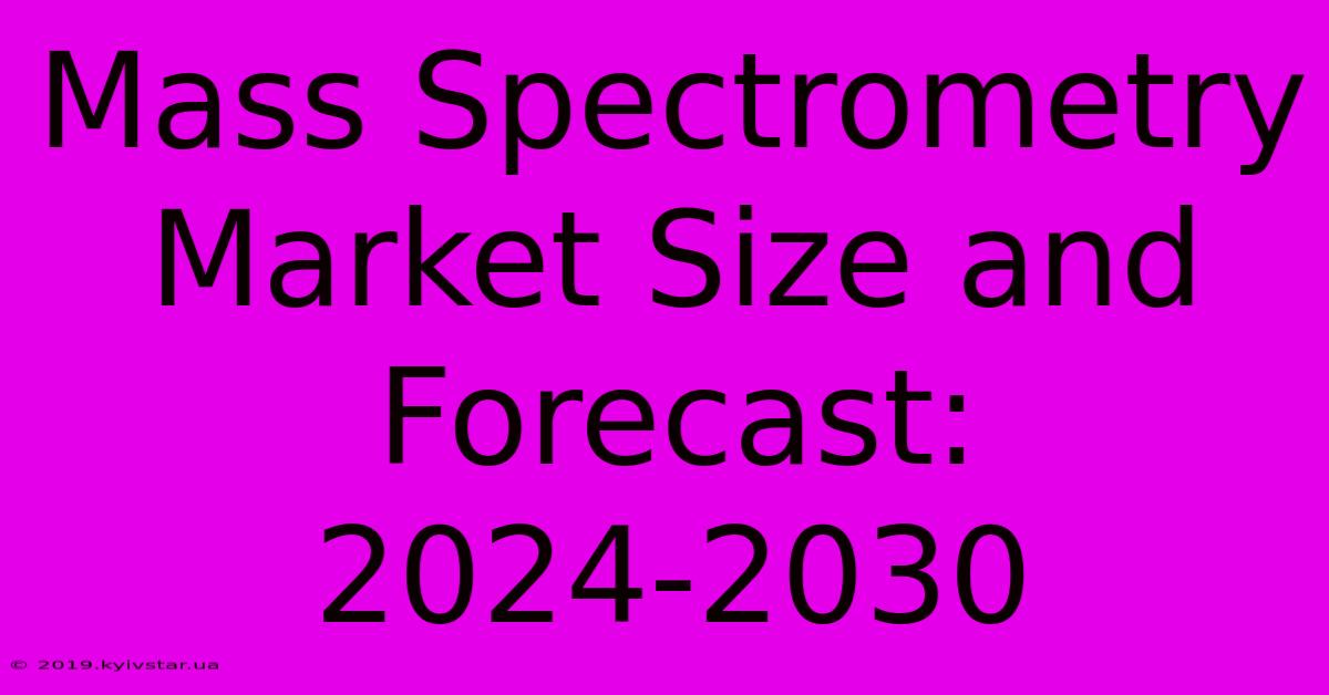 Mass Spectrometry Market Size And Forecast: 2024-2030 