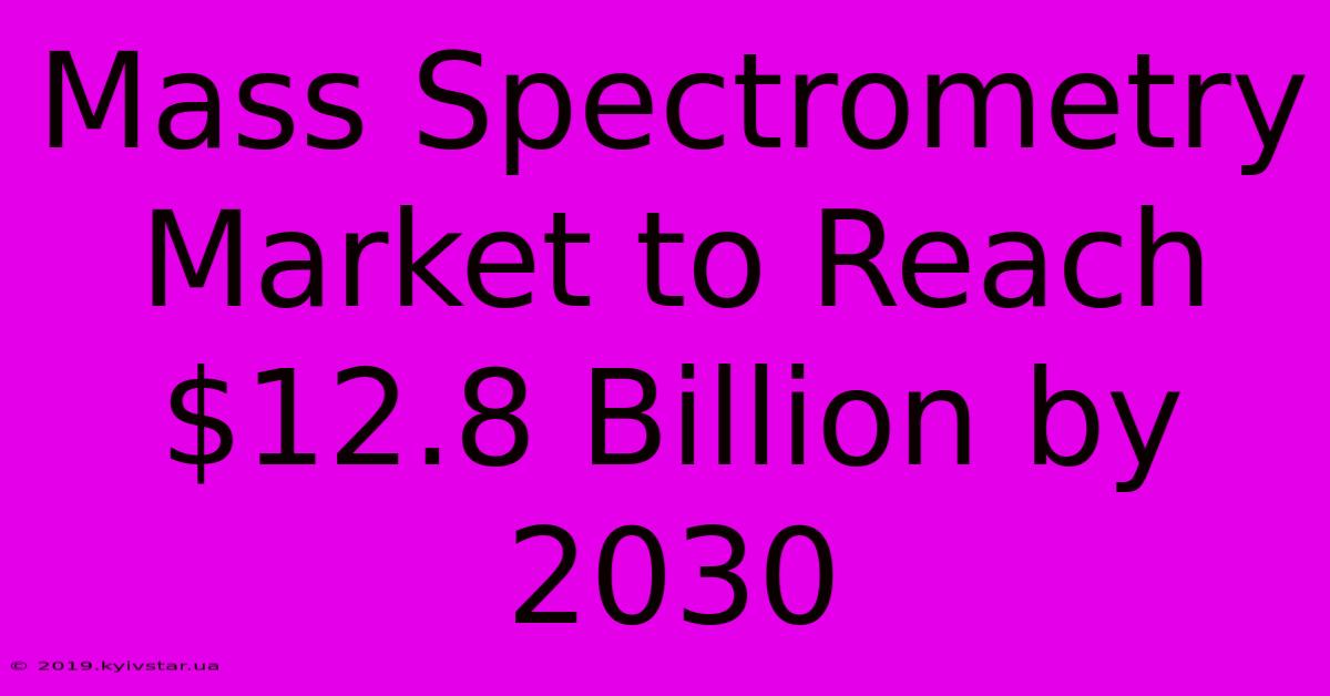 Mass Spectrometry Market To Reach $12.8 Billion By 2030