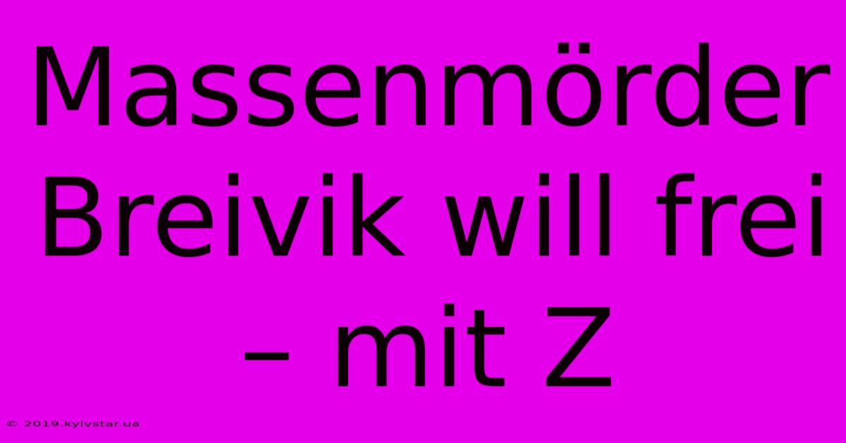 Massenmörder Breivik Will Frei – Mit Z