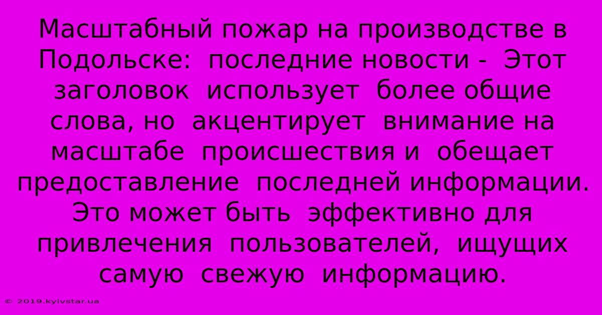 Масштабный Пожар На Производстве В Подольске:  Последние Новости -  Этот Заголовок  Использует  Более Общие  Слова, Но  Акцентирует  Внимание На Масштабе  Происшествия И  Обещает  Предоставление  Последней Информации.  Это Может Быть  Эффективно Для  Привлечения  Пользователей,  Ищущих  Самую  Свежую  Информацию.