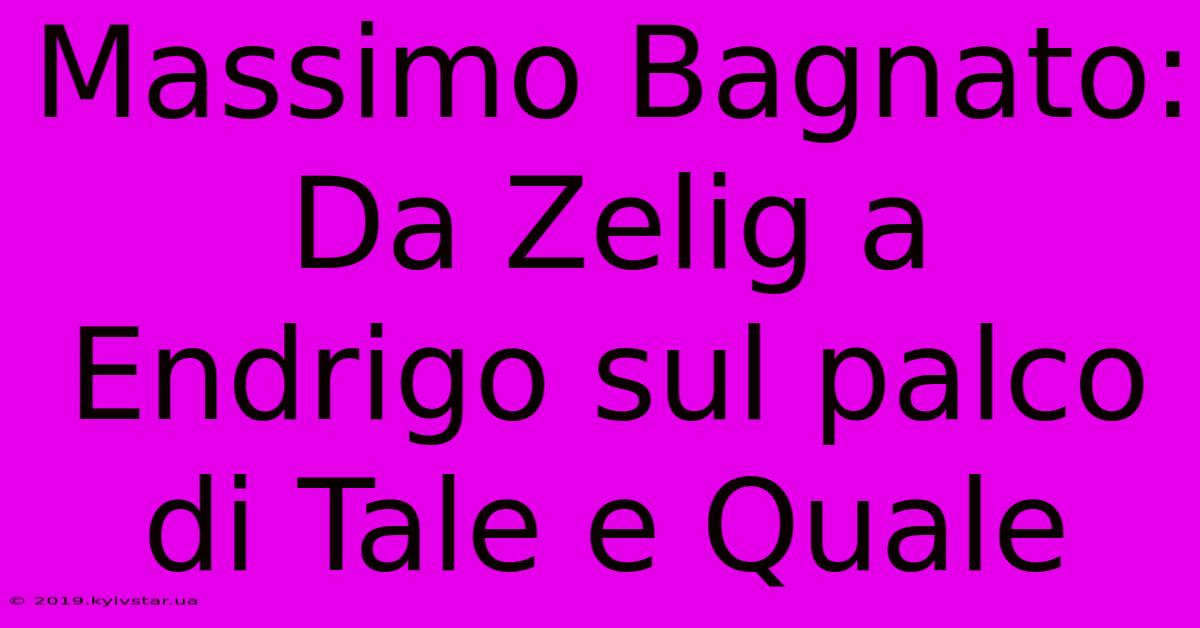 Massimo Bagnato: Da Zelig A Endrigo Sul Palco Di Tale E Quale 