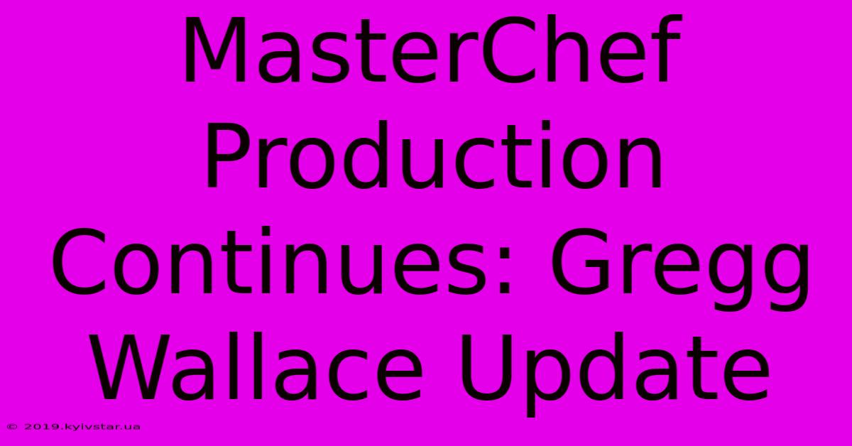 MasterChef Production Continues: Gregg Wallace Update