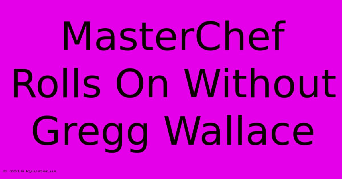 MasterChef Rolls On Without Gregg Wallace