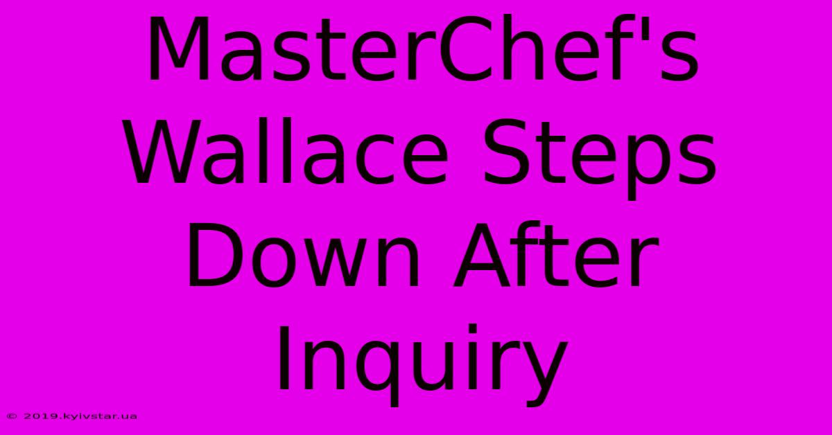 MasterChef's Wallace Steps Down After Inquiry