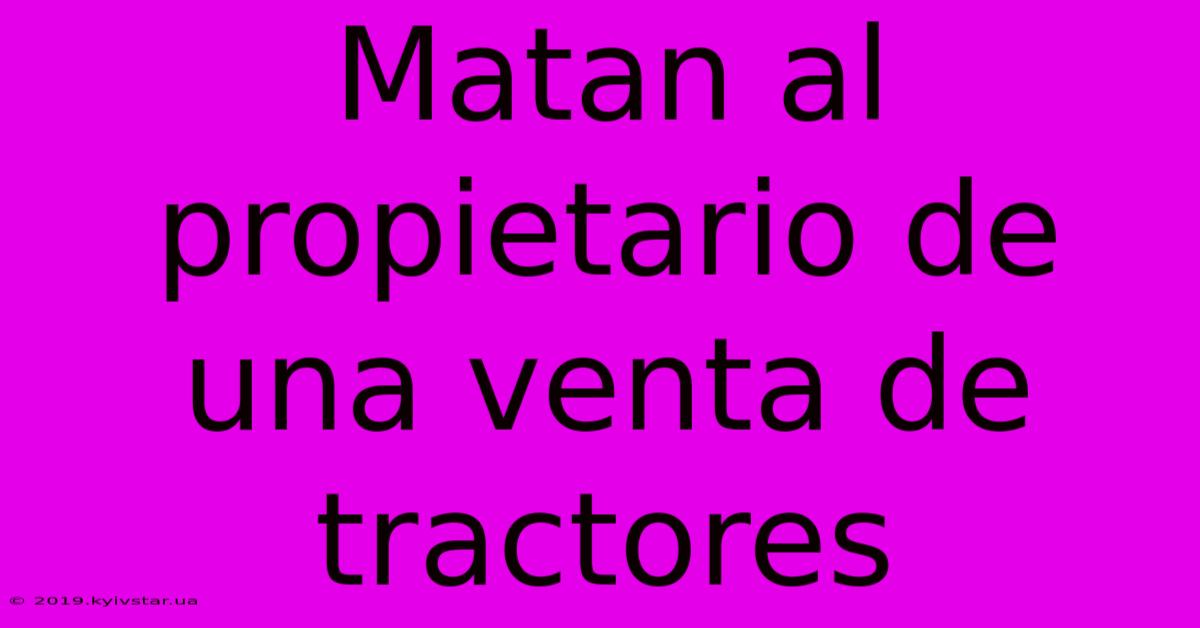 Matan Al Propietario De Una Venta De Tractores