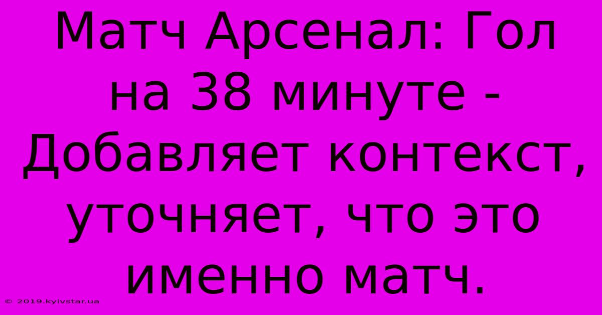 Матч Арсенал: Гол На 38 Минуте -  Добавляет Контекст,  Уточняет, Что Это Именно Матч.