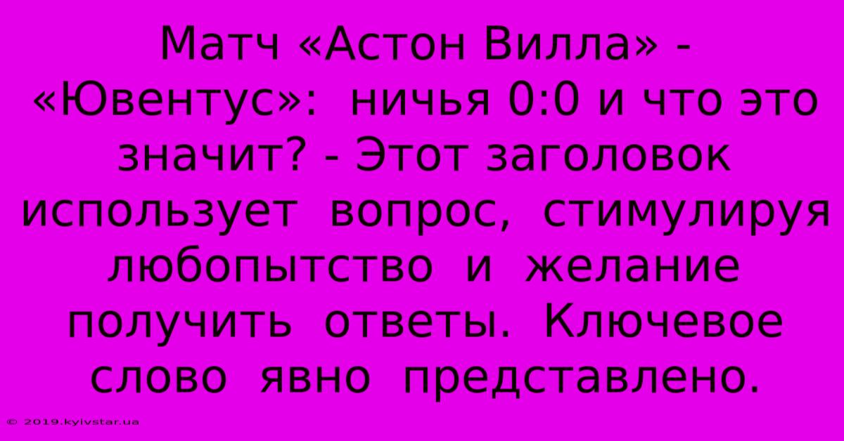 Матч «Астон Вилла» - «Ювентус»:  Ничья 0:0 И Что Это Значит? - Этот Заголовок  Использует  Вопрос,  Стимулируя  Любопытство  И  Желание  Получить  Ответы.  Ключевое Слово  Явно  Представлено.