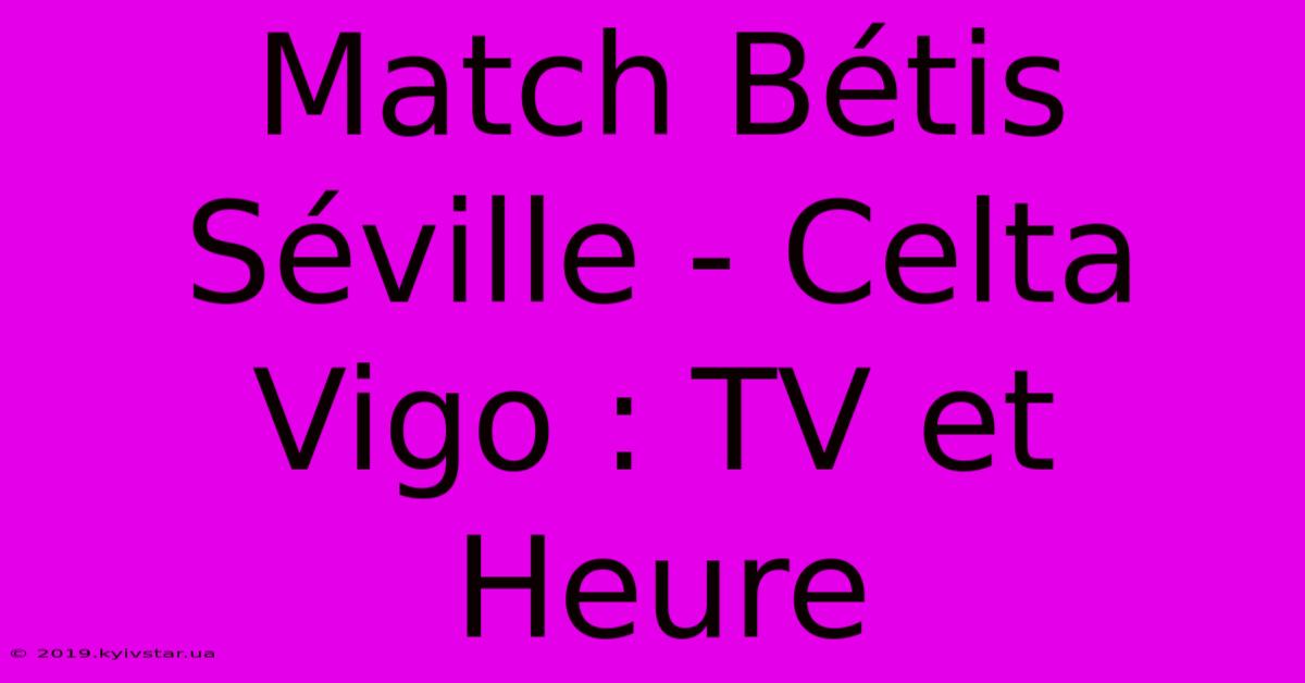 Match Bétis Séville - Celta Vigo : TV Et Heure