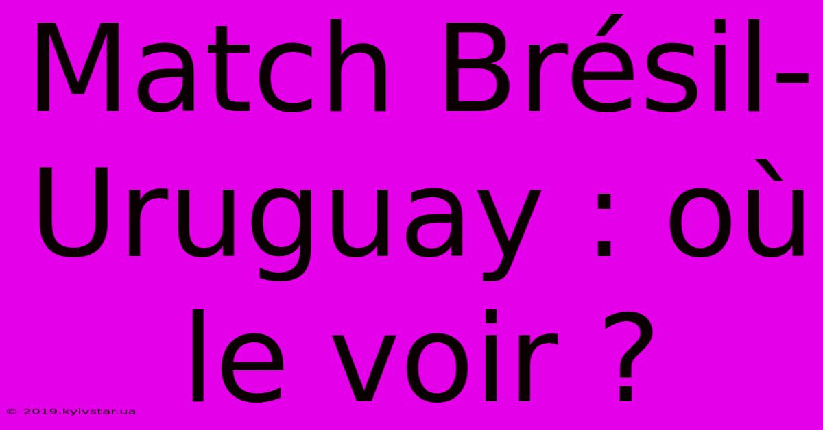 Match Brésil-Uruguay : Où Le Voir ?