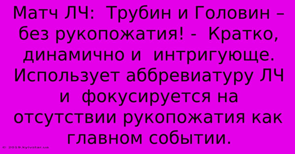 Матч ЛЧ:  Трубин И Головин –  Без Рукопожатия! -  Кратко,  Динамично И  Интригующе.  Использует Аббревиатуру ЛЧ И  Фокусируется На  Отсутствии Рукопожатия Как Главном Событии.