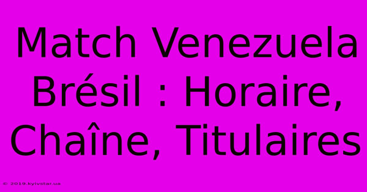 Match Venezuela Brésil : Horaire, Chaîne, Titulaires