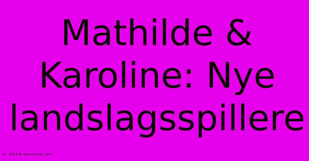 Mathilde & Karoline: Nye Landslagsspillere