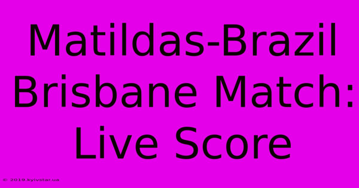 Matildas-Brazil Brisbane Match: Live Score