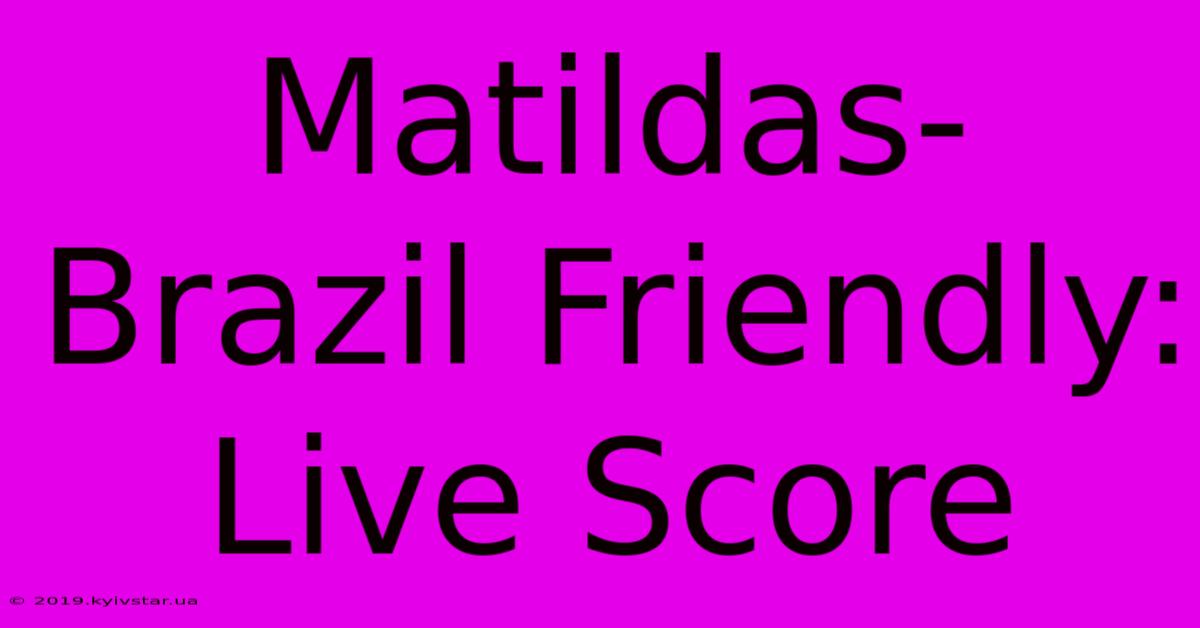 Matildas-Brazil Friendly: Live Score