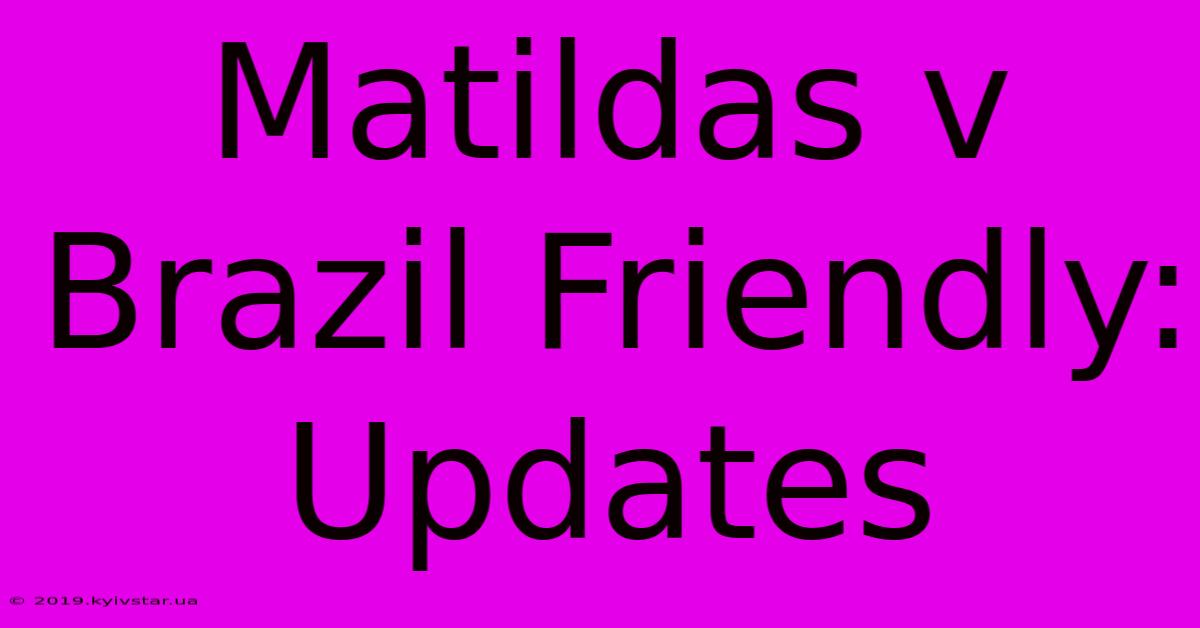 Matildas V Brazil Friendly: Updates