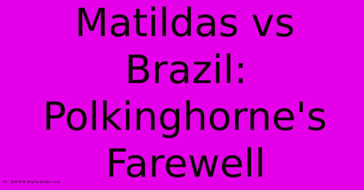 Matildas Vs Brazil: Polkinghorne's Farewell