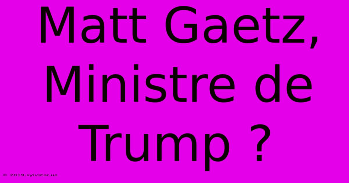 Matt Gaetz, Ministre De Trump ?