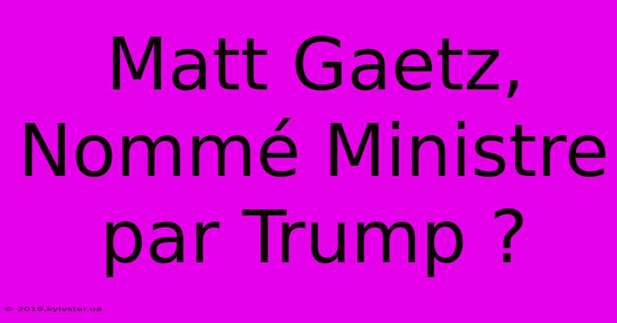 Matt Gaetz, Nommé Ministre Par Trump ?