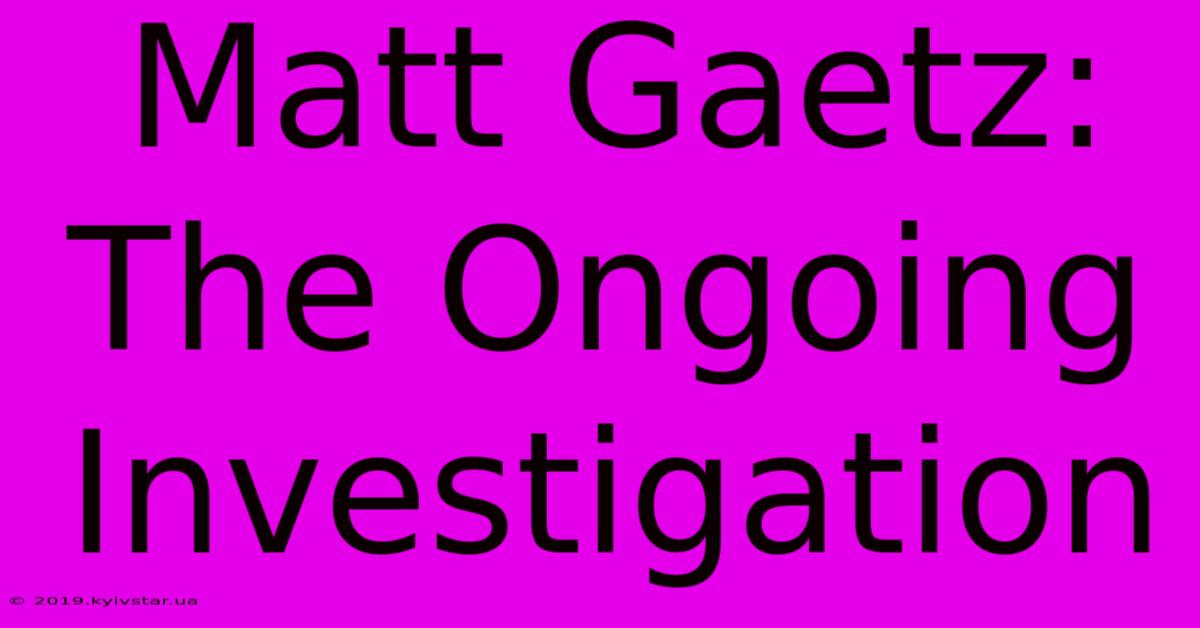 Matt Gaetz: The Ongoing Investigation