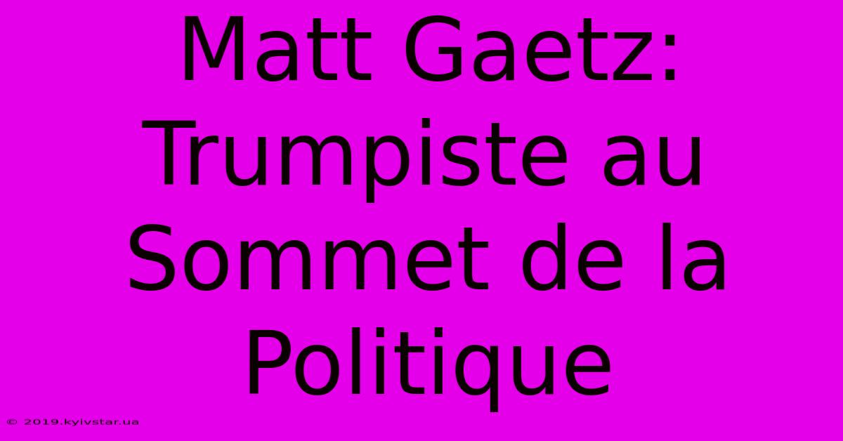 Matt Gaetz: Trumpiste Au Sommet De La Politique 