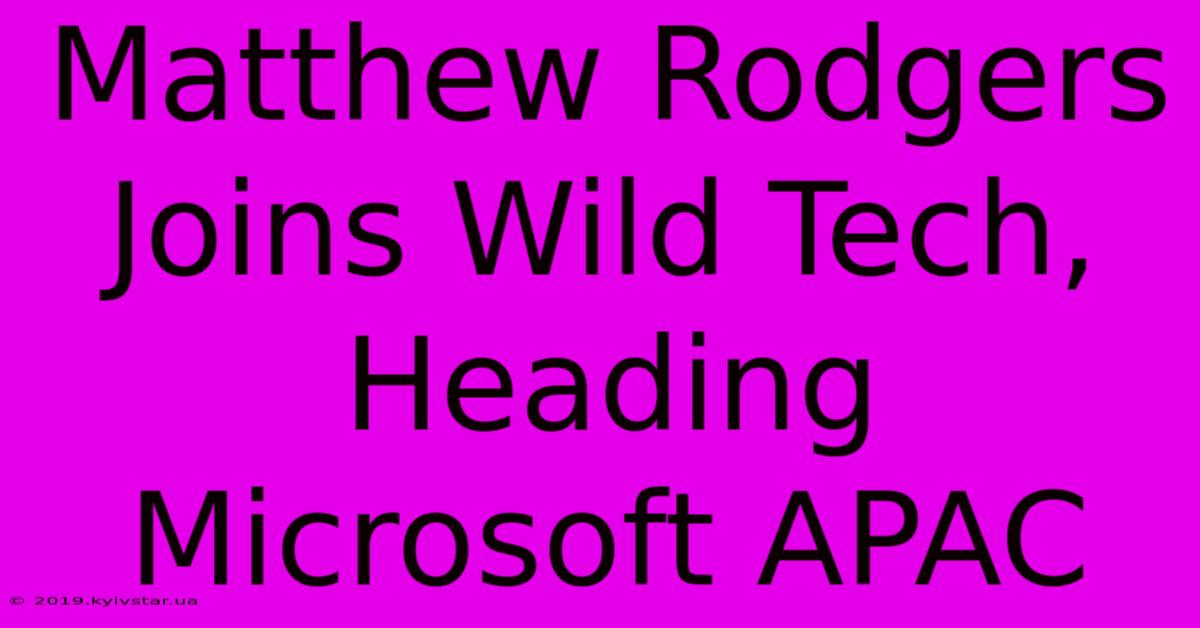 Matthew Rodgers Joins Wild Tech, Heading Microsoft APAC