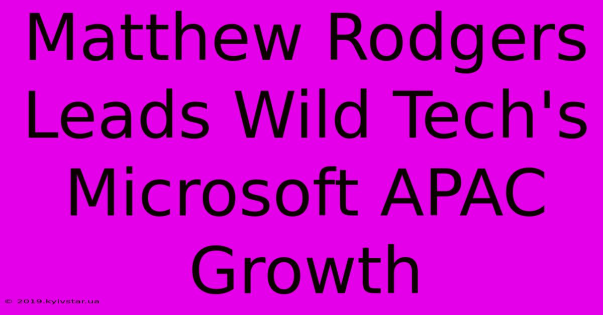 Matthew Rodgers Leads Wild Tech's Microsoft APAC Growth