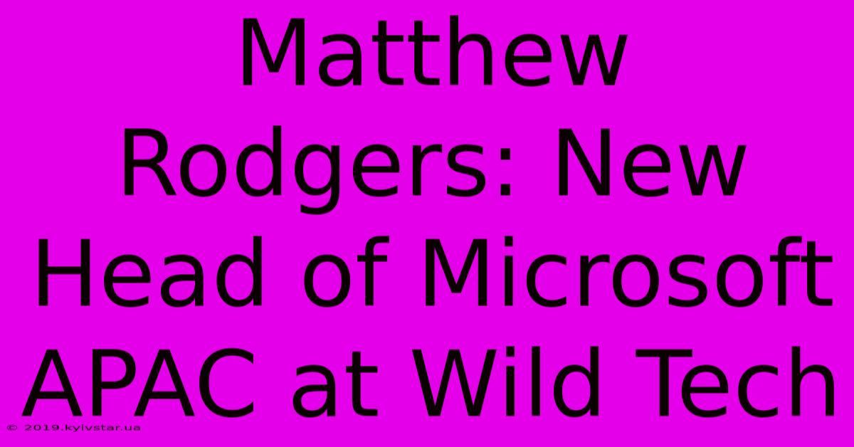 Matthew Rodgers: New Head Of Microsoft APAC At Wild Tech 