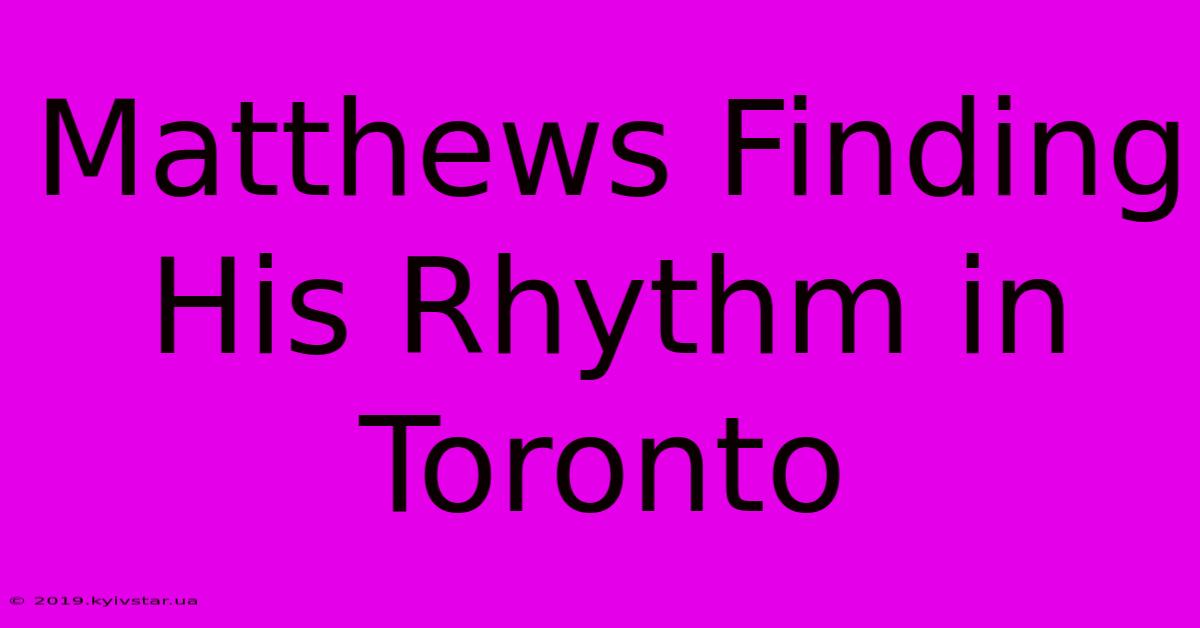 Matthews Finding His Rhythm In Toronto